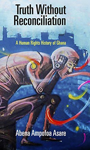 Truth Without Reconciliation: A Human Rights History of Ghana (Pennsylvania Studies in Human Rights)