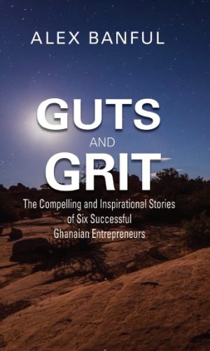 Guts and Grit: The Compelling and Inspirational Stories of Six Successful Ghanaian Entrepreneurs