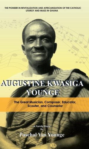 Augustine Kwasiga Younge: The Great Musician, Composer, Educator, Scouter and Counselor -- The Pioneer in Revitalization and Africanization of the Catholic Liturgy and Mass in Ghana (Pre-Order)