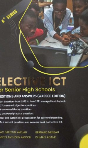 A-Plus Series: Elective ICT for Senior High Schools (Questions and Answers from 2014 to 2021 - WASSCE Edition)
