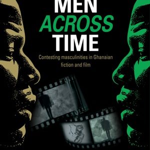 Men Across Time: Contesting Masculinities in Ghanaian Fiction and Film