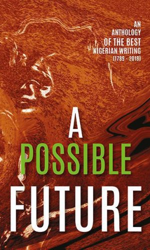 A Possible Future: An Anthology of the Best Nigerian Writing (1789 - 2018)